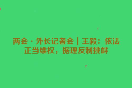 两会·外长记者会｜王毅：依法正当维权，据理反制挑衅