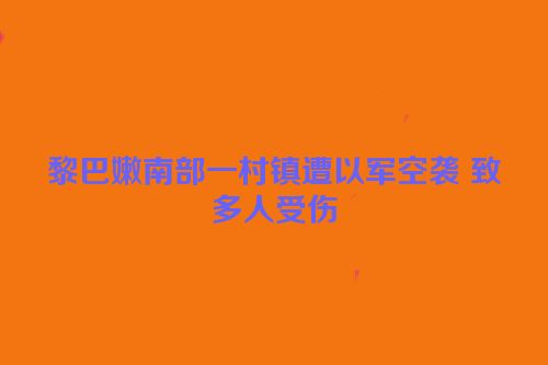 黎巴嫩南部一村镇遭以军空袭 致多人受伤