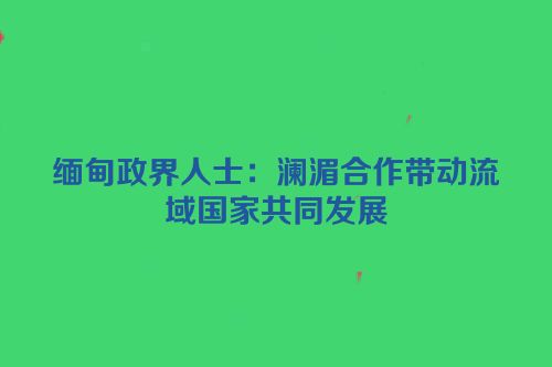 缅甸政界人士：澜湄合作带动流域国家共同发展