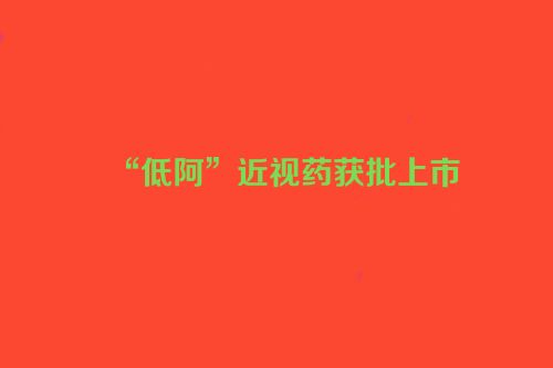 “低阿”近视药获批上市