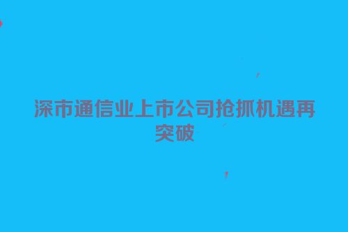 深市通信业上市公司抢抓机遇再突破