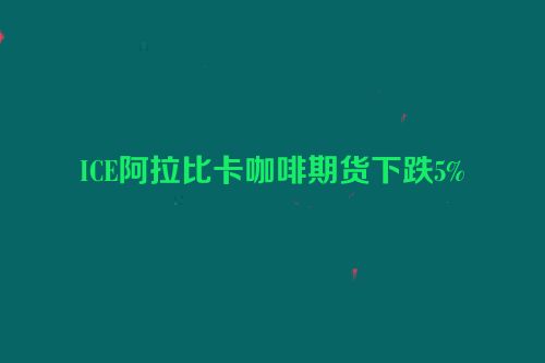 ICE阿拉比卡咖啡期货下跌5%