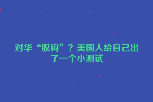 对华“脱钩”？美国人给自己出了一个小测试