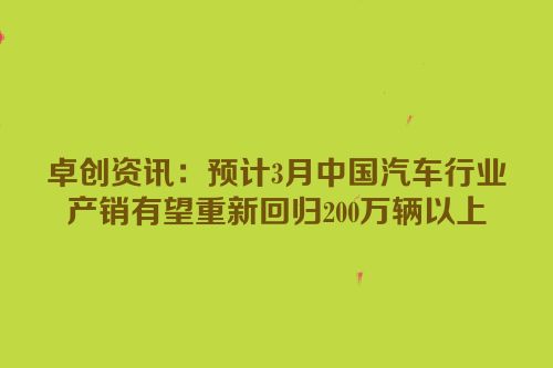 卓创资讯：预计3月中国汽车行业产销有望重新回归200万辆以上