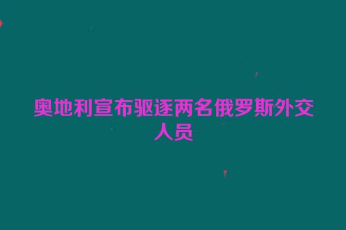 奥地利宣布驱逐两名俄罗斯外交人员