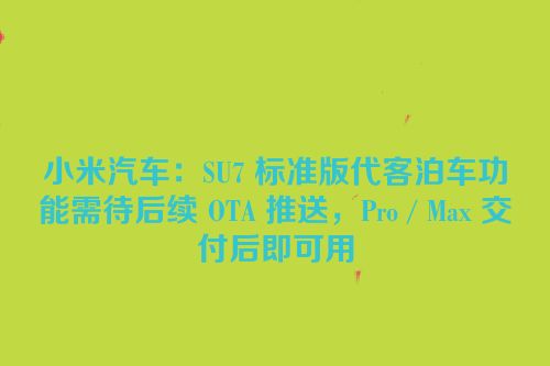 小米汽车：SU7 标准版代客泊车功能需待后续 OTA 推送，Pro / Max 交付后即可用