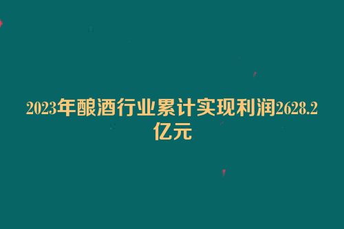 2023年酿酒行业累计实现利润2628.2亿元