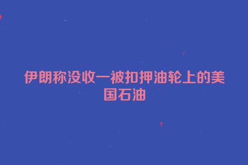 伊朗称没收一被扣押油轮上的美国石油