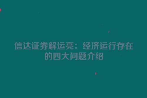 信达证券解运亮：经济运行存在的四大问题介绍