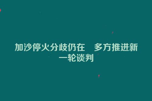 加沙停火分歧仍在　多方推进新一轮谈判