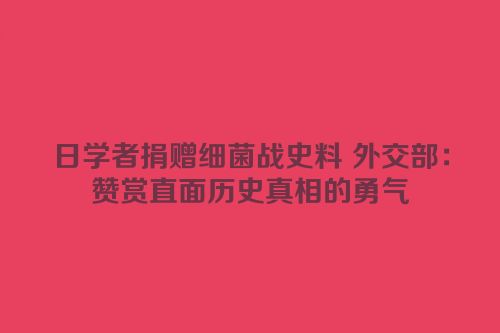 日学者捐赠细菌战史料 外交部：赞赏直面历史真相的勇气