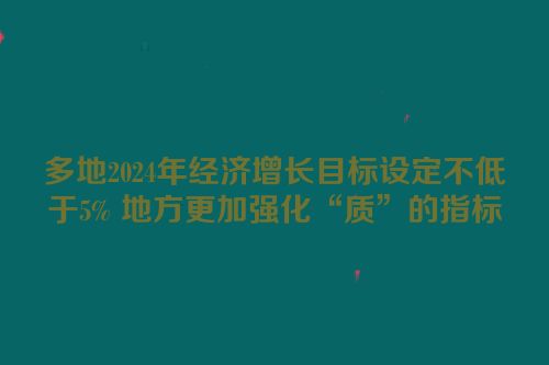 多地2024年经济增长目标设定不低于5% 地方更加强化“质”的指标
