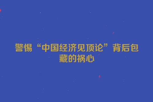 警惕“中国经济见顶论”背后包藏的祸心