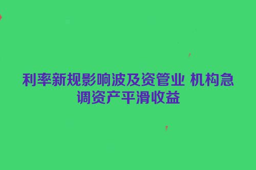利率新规影响波及资管业 机构急调资产平滑收益