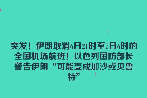 突发！伊朗取消6日21时至7日6时的全国机场航班！以色列国防部长警告伊朗“可能变成加沙或贝鲁特”