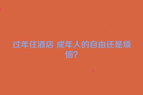 过年住酒店 成年人的自由还是烦恼？