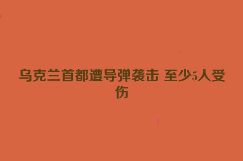 乌克兰首都遭导弹袭击 至少5人受伤