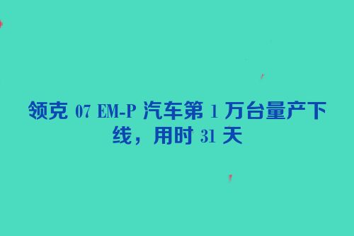 领克 07 EM-P 汽车第 1 万台量产下线，用时 31 天