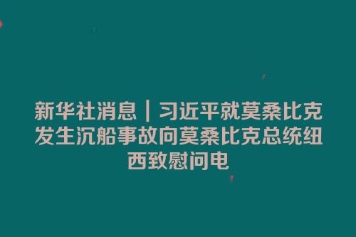 新华社消息｜习近平就莫桑比克发生沉船事故向莫桑比克总统纽西致慰问电