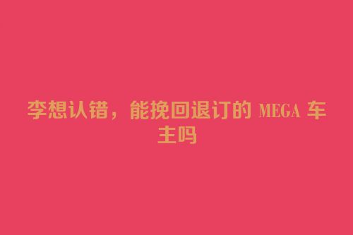 李想认错，能挽回退订的 MEGA 车主吗