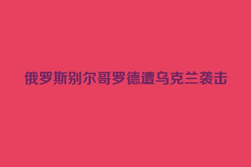 俄罗斯别尔哥罗德遭乌克兰袭击