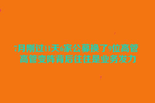 7月刚过11天6家公募换了9位高管 高管变阵背后往往是业务发力