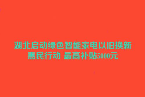 湖北启动绿色智能家电以旧换新惠民行动 最高补贴5000元