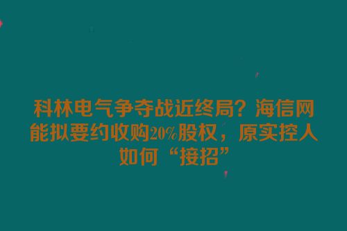 科林电气争夺战近终局？海信网能拟要约收购20%股权，原实控人如何“接招”