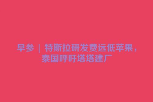 早参 | 特斯拉研发费远低苹果，泰国呼吁塔塔建厂