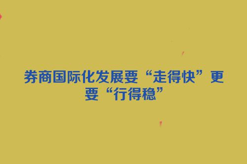 券商国际化发展要“走得快”更要“行得稳”