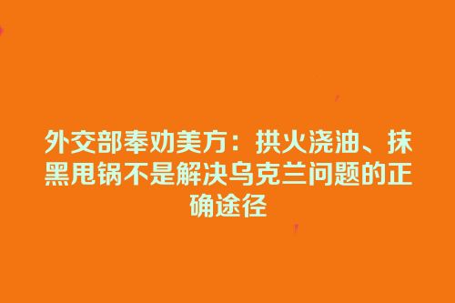 外交部奉劝美方：拱火浇油、抹黑甩锅不是解决乌克兰问题的正确途径
