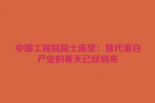中国工程院院士陈坚：替代蛋白产业的春天已经到来