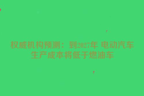 权威机构预测：到2027年 电动汽车生产成本将低于燃油车