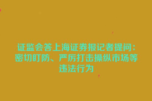 证监会答上海证券报记者提问：密切盯防、严厉打击操纵市场等违法行为