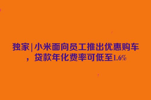 独家|小米面向员工推出优惠购车，贷款年化费率可低至1.6%