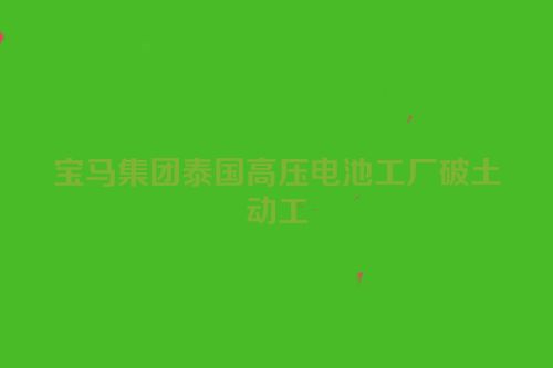 宝马集团泰国高压电池工厂破土动工