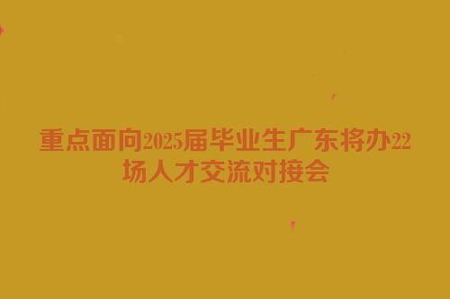 重点面向2025届毕业生广东将办22场人才交流对接会