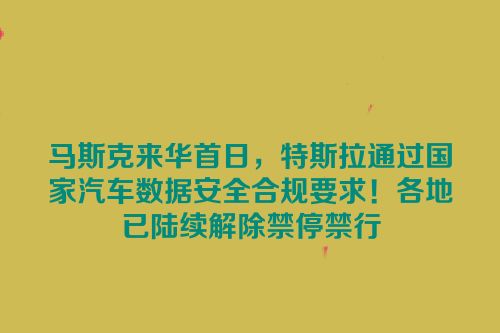 马斯克来华首日，特斯拉通过国家汽车数据安全合规要求！各地已陆续解除禁停禁行