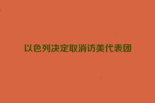 以色列决定取消访美代表团