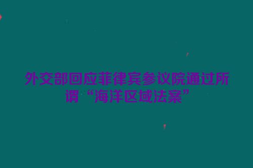 外交部回应菲律宾参议院通过所谓“海洋区域法案”