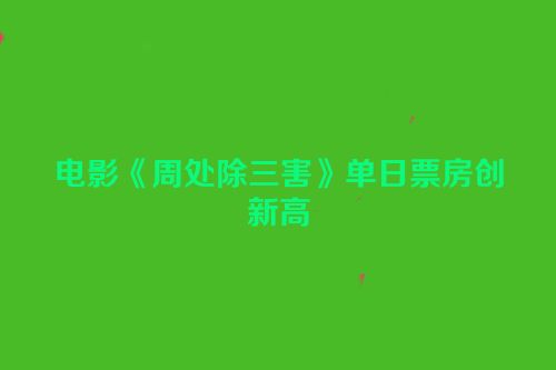 电影《周处除三害》单日票房创新高