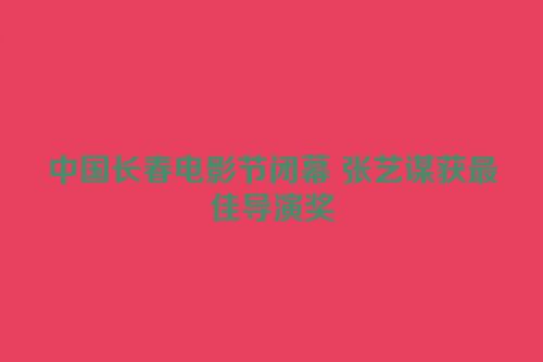 中国长春电影节闭幕 张艺谋获最佳导演奖