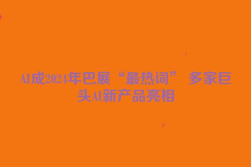 AI成2024年巴展“最热词” 多家巨头AI新产品亮相