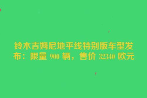 铃木吉姆尼地平线特别版车型发布：限量 900 辆，售价 32340 欧元
