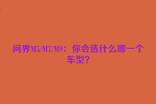 问界M5/M7/M9：你会选什么哪一个车型？