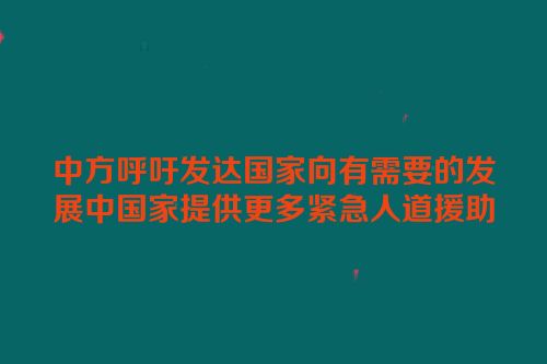 中方呼吁发达国家向有需要的发展中国家提供更多紧急人道援助