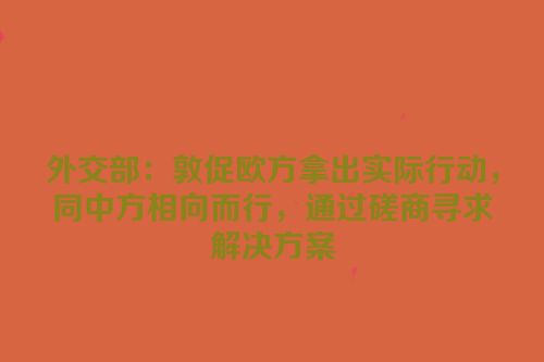 外交部：敦促欧方拿出实际行动，同中方相向而行，通过磋商寻求解决方案
