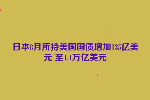 日本8月所持美国国债增加135亿美元 至1.1万亿美元