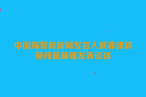 中国海警局新闻发言人就菲律宾侵闯鲎藤礁发表谈话