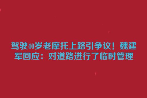 驾驶40岁老摩托上路引争议！魏建军回应：对道路进行了临时管理